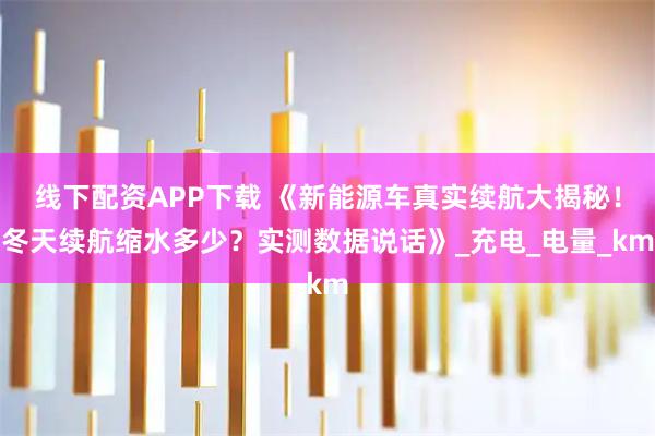 线下配资APP下载 《新能源车真实续航大揭秘!冬天续航缩水多少?实测数据说话》_充电_电量_km