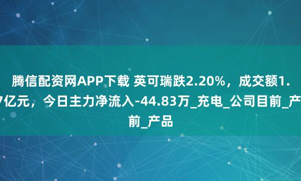 腾信配资网APP下载 英可瑞跌2.20%，成交额1.07亿元，今日主力净流入-44.83万_充电_公司目前_产品