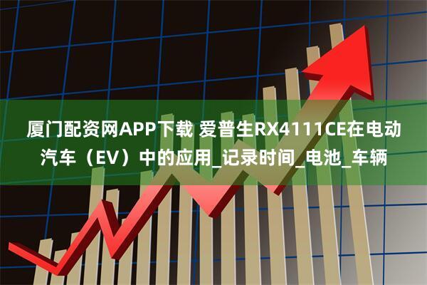 厦门配资网APP下载 爱普生RX4111CE在电动汽车（EV）中的应用_记录时间_电池_车辆