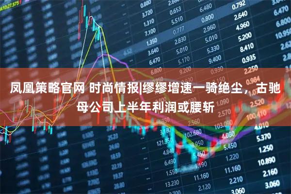 凤凰策略官网 时尚情报|缪缪增速一骑绝尘，古驰母公司上半年利润或腰斩