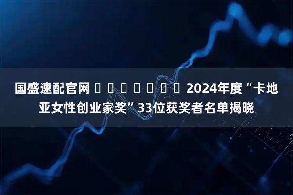 国盛速配官网 ​​​​​​​2024年度“卡地亚女性创业家奖”33位获奖者名单揭晓