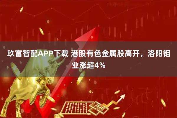 玖富智配APP下载 港股有色金属股高开，洛阳钼业涨超4%