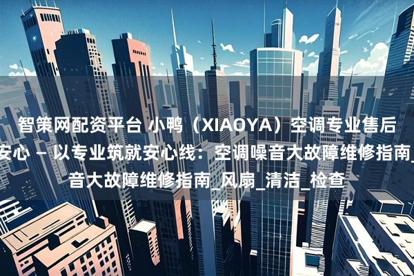 智策网配资平台 小鸭（XIAOYA）空调专业售后服务，守护您的安心 — 以专业筑就安心线：空调噪音大故障维修指南_风扇_清洁_检查