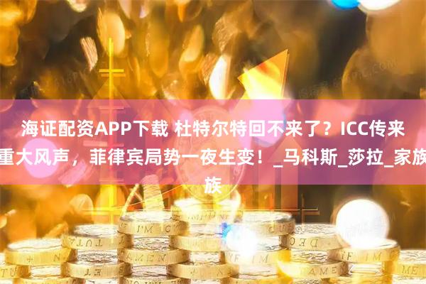 海证配资APP下载 杜特尔特回不来了？ICC传来重大风声，菲律宾局势一夜生变！_马科斯_莎拉_家族