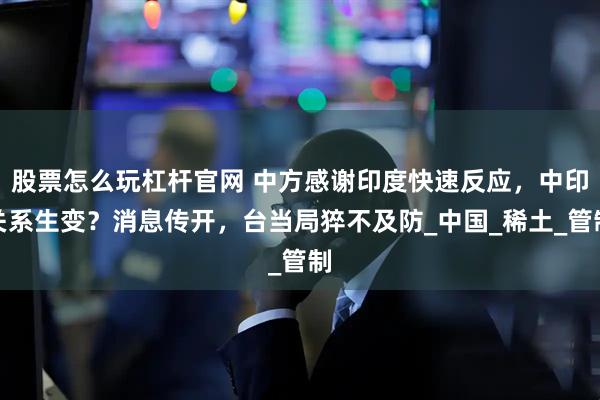 股票怎么玩杠杆官网 中方感谢印度快速反应，中印关系生变？消息传开，台当局猝不及防_中国_稀土_管制