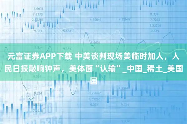 元富证券APP下载 中美谈判现场美临时加人，人民日报敲响钟声，美体面“认输”_中国_稀土_美国