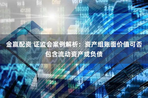 金赢配资 证监会案例解析：资产组账面价值可否包含流动资产或负债