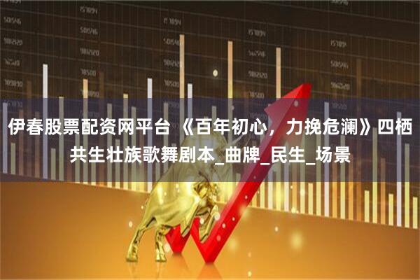 伊春股票配资网平台 《百年初心，力挽危澜》四栖共生壮族歌舞剧本_曲牌_民生_场景