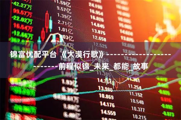 锦富优配平台 《大漠行歌》-------------------------前程似锦_未来_都能_故事