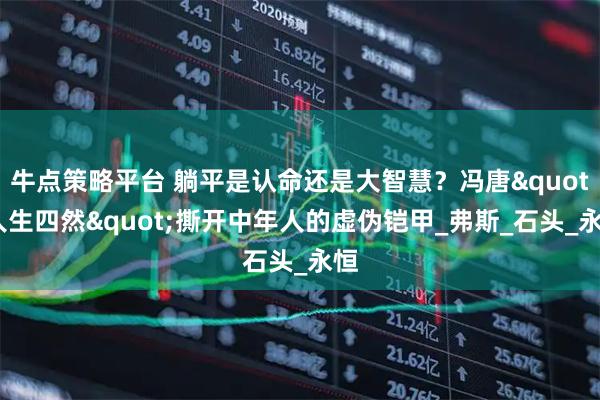牛点策略平台 躺平是认命还是大智慧？冯唐&quot;人生四然&quot;撕开中年人的虚伪铠甲_弗斯_石头_永恒