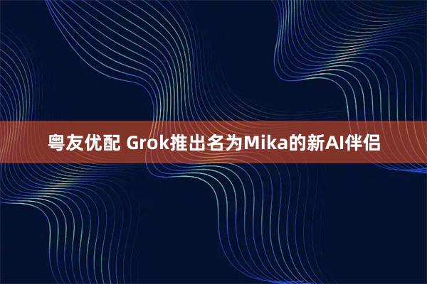 粤友优配 Grok推出名为Mika的新AI伴侣
