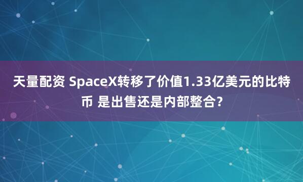 天量配资 SpaceX转移了价值1.33亿美元的比特币 是出售还是内部整合？