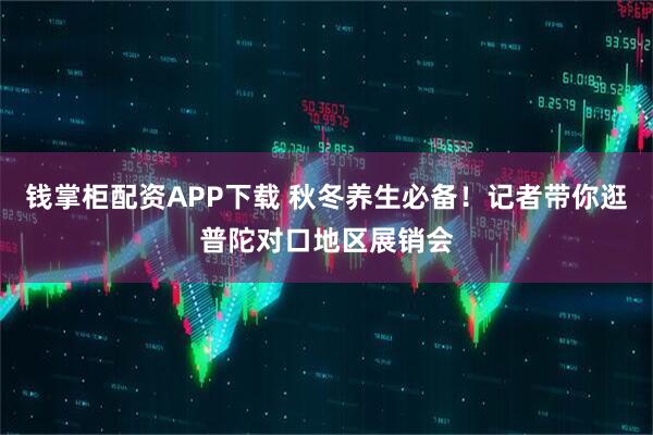 钱掌柜配资APP下载 秋冬养生必备！记者带你逛普陀对口地区展销会