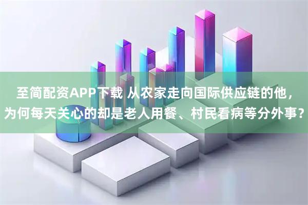 至简配资APP下载 从农家走向国际供应链的他，为何每天关心的却是老人用餐、村民看病等分外事？