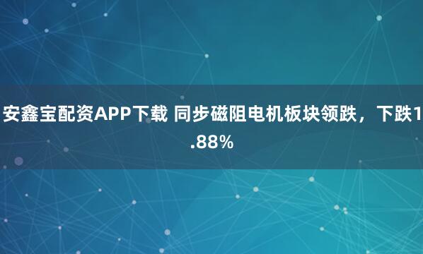 安鑫宝配资APP下载 同步磁阻电机板块领跌，下跌1.88%