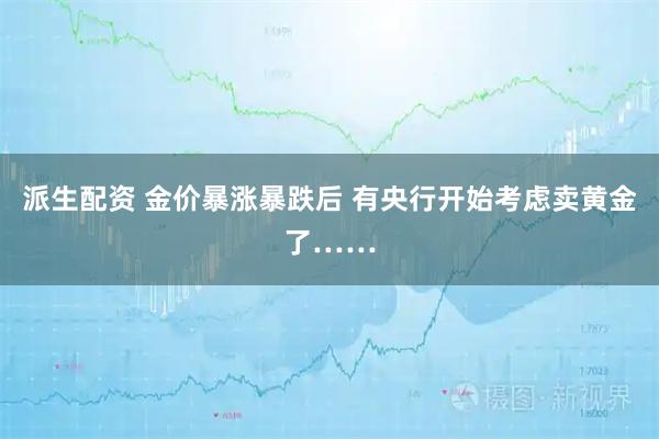 派生配资 金价暴涨暴跌后 有央行开始考虑卖黄金了……