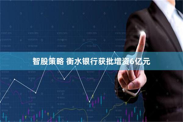 智股策略 衡水银行获批增资6亿元