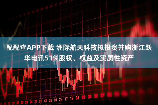 配配查APP下载 洲际航天科技拟投资并购浙江跃华电讯51%股权、权益及实质性资产