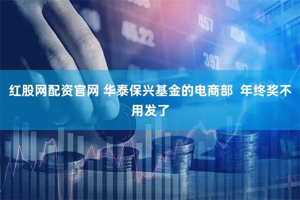红股网配资官网 华泰保兴基金的电商部  年终奖不用发了