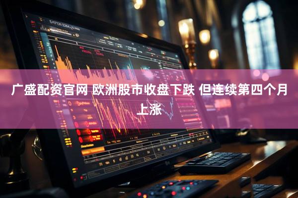 广盛配资官网 欧洲股市收盘下跌 但连续第四个月上涨