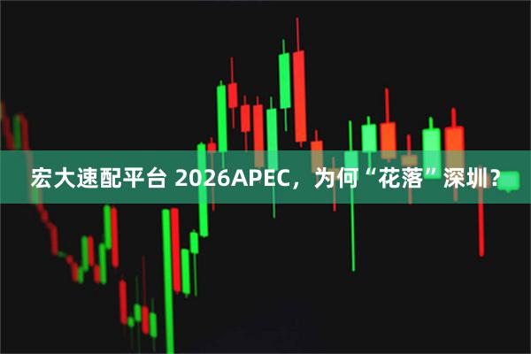 宏大速配平台 2026APEC，为何“花落”深圳？