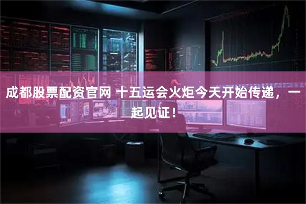 成都股票配资官网 十五运会火炬今天开始传递，一起见证！