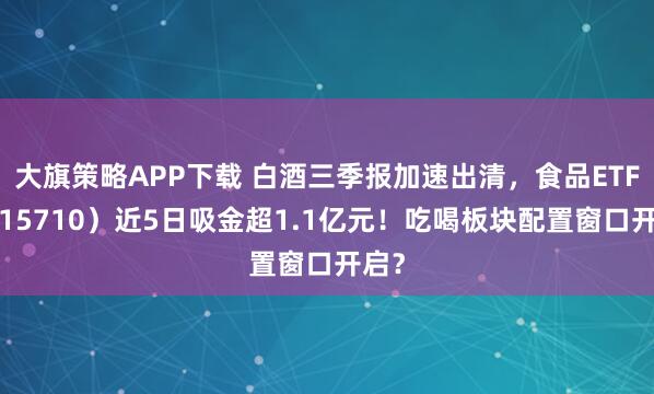 大旗策略APP下载 白酒三季报加速出清，食品ETF（515710）近5日吸金超1.1亿元！吃喝板块配置窗口开启？