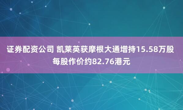 证券配资公司 凯莱英获摩根大通增持15.58万股 每股作价约82.76港元
