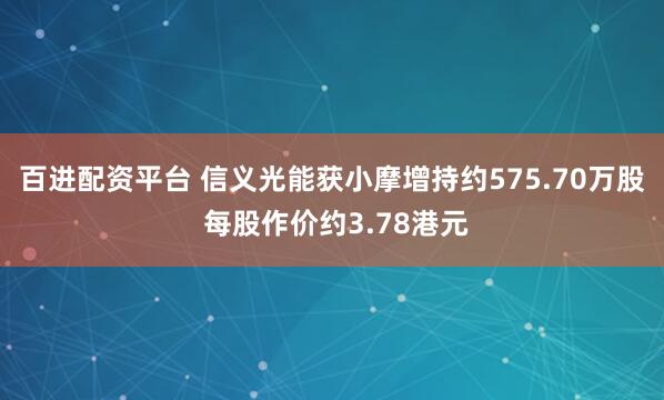 百进配资平台 信义光能获小摩增持约575.70万股 每股作价约3.78港元