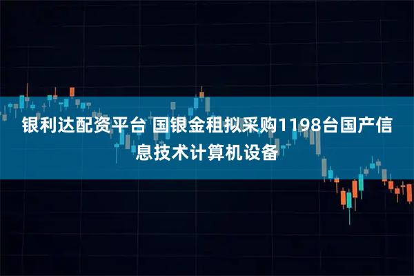银利达配资平台 国银金租拟采购1198台国产信息技术计算机设备