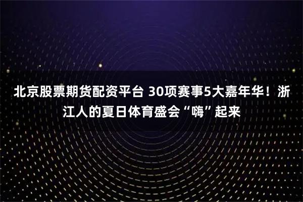 北京股票期货配资平台 30项赛事5大嘉年华！浙江人的夏日体育盛会“嗨”起来