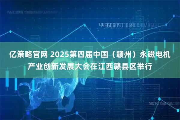亿策略官网 2025第四届中国（赣州）永磁电机产业创新发展大会在江西赣县区举行