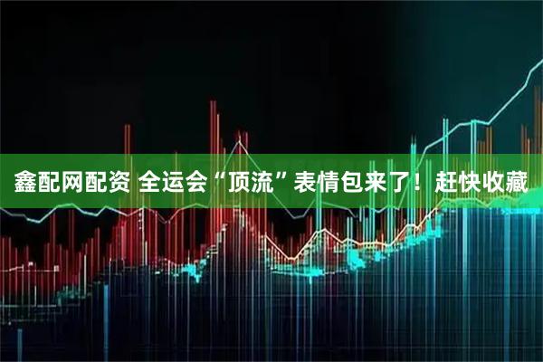 鑫配网配资 全运会“顶流”表情包来了！赶快收藏