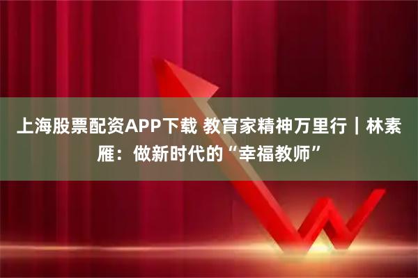 上海股票配资APP下载 教育家精神万里行｜林素雁：做新时代的“幸福教师”