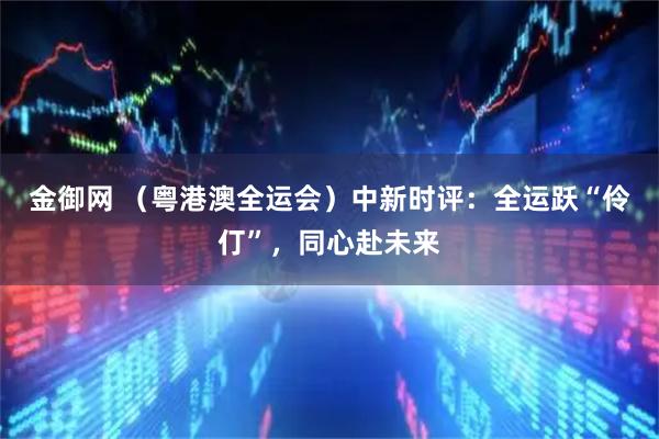 金御网 （粤港澳全运会）中新时评：全运跃“伶仃”，同心赴未来