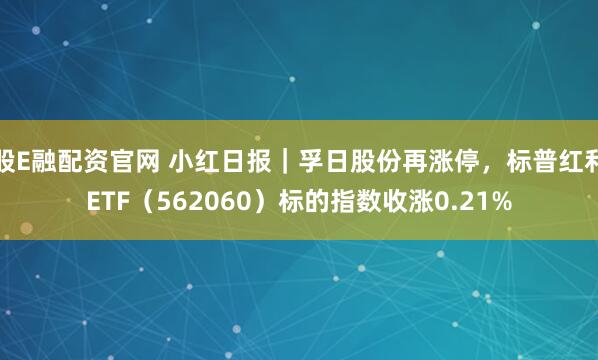 股E融配资官网 小红日报|孚日股份再涨停,标普红利ETF(562060)标的指数收涨0.21%