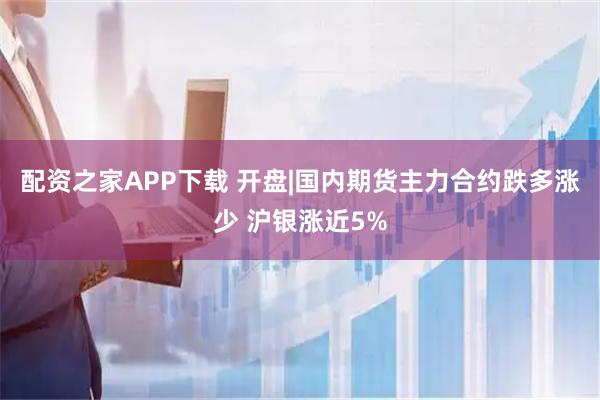 配资之家APP下载 开盘|国内期货主力合约跌多涨少 沪银涨近5%