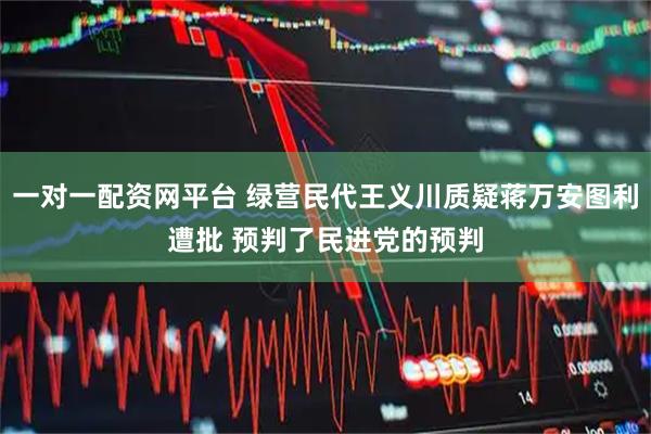 一对一配资网平台 绿营民代王义川质疑蒋万安图利遭批 预判了民进党的预判