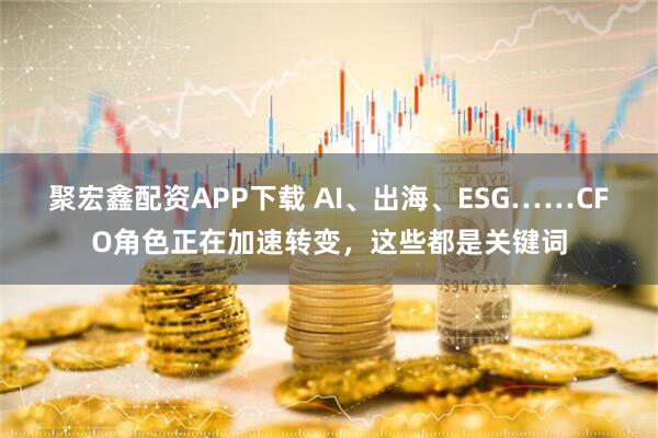 聚宏鑫配资APP下载 AI、出海、ESG……CFO角色正在加速转变,这些都是关键词