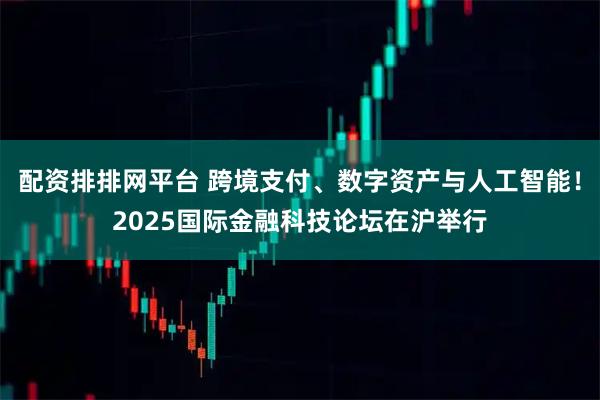 配资排排网平台 跨境支付、数字资产与人工智能!2025国际金融科技论坛在沪举行