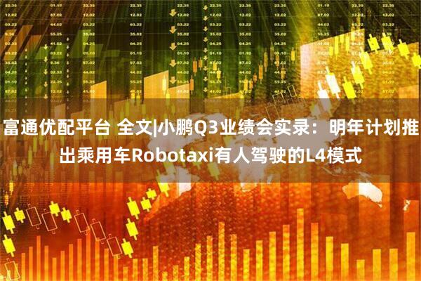 富通优配平台 全文|小鹏Q3业绩会实录：明年计划推出乘用车Robotaxi有人驾驶的L4模式