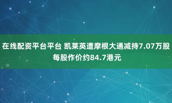 在线配资平台平台 凯莱英遭摩根大通减持7.07万股 每股作价约84.7港元