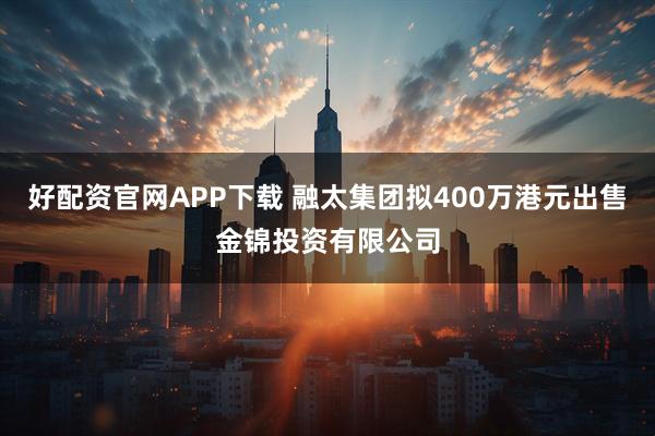 好配资官网APP下载 融太集团拟400万港元出售金锦投资有限公司