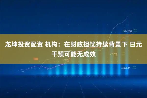 龙坤投资配资 机构：在财政担忧持续背景下 日元干预可能无成效