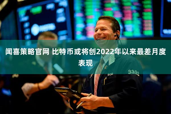 闻喜策略官网 比特币或将创2022年以来最差月度表现