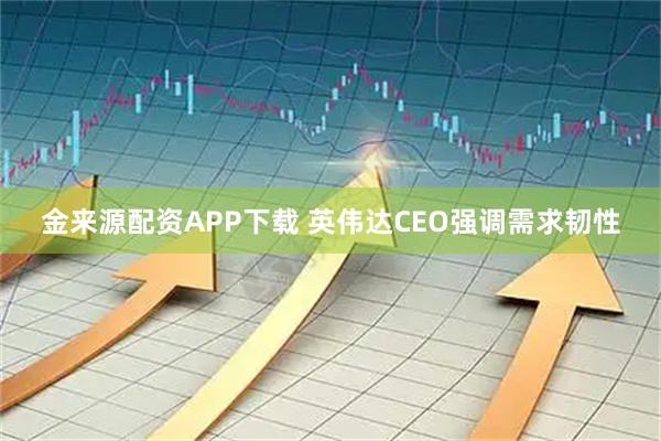 金来源配资APP下载 英伟达CEO强调需求韧性