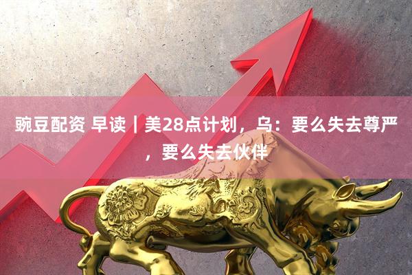 豌豆配资 早读｜美28点计划，乌：要么失去尊严，要么失去伙伴