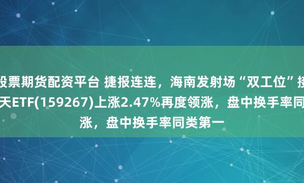 股票期货配资平台 捷报连连，海南发射场“双工位”接力，航天ETF(159267)上涨2.47%再度领涨，盘中换手率同类第一