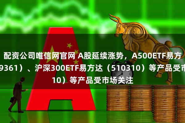 配资公司唯信网官网 A股延续涨势，A500ETF易方达（159361）、沪深300ETF易方达（510310）等产品受市场关注