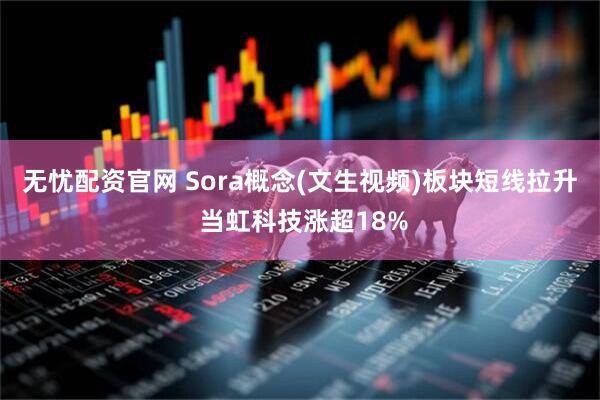 无忧配资官网 Sora概念(文生视频)板块短线拉升 当虹科技涨超18%